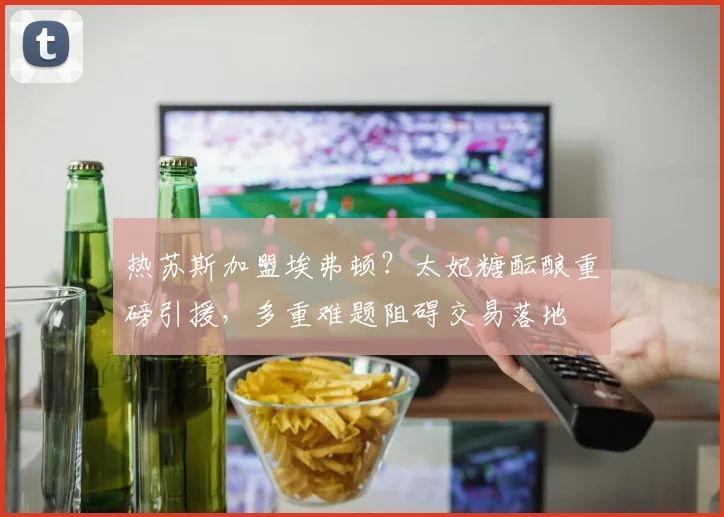 热苏斯加盟埃弗顿?太妃糖酝酿重磅引援,多重难题阻碍交易落地