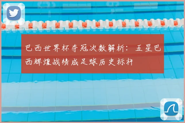 巴西世界杯夺冠次数解析:五星巴西辉煌战绩成足球历史标杆