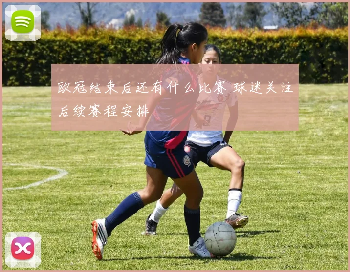 欧冠结束后还有什么比赛 球迷关注后续赛程安排