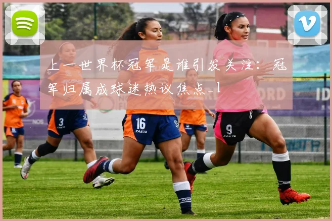 上一世界杯冠军是谁引发关注:冠军归属成球迷热议焦点_1