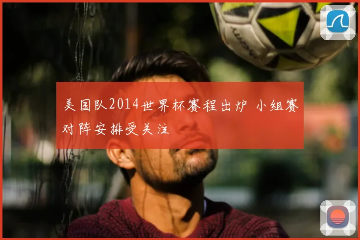 美国队2014世界杯赛程出炉 小组赛对阵安排受关注