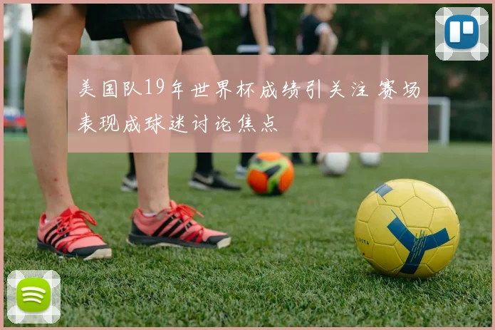 美国队19年世界杯成绩引关注 赛场表现成球迷讨论焦点