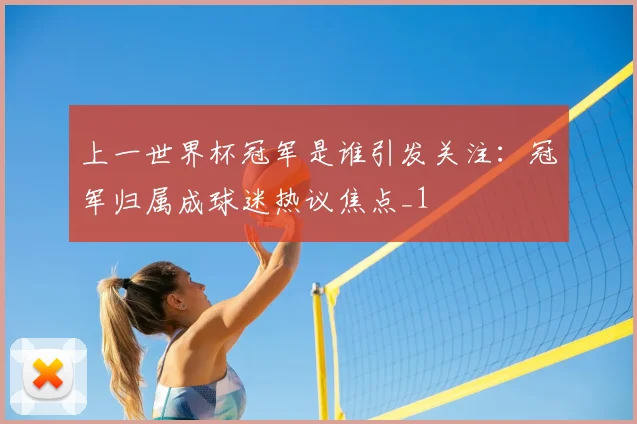 上一世界杯冠军是谁引发关注:冠军归属成球迷热议焦点_1