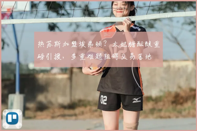 热苏斯加盟埃弗顿？太妃糖酝酿重磅引援，多重难题阻碍交易落地