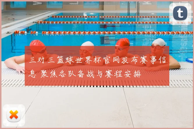 三对三篮球世界杯官网发布赛事信息 聚焦各队备战与赛程安排